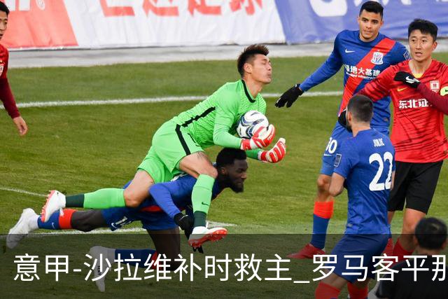 意甲-沙拉维补时救主 罗马客平那不勒斯距前四5分